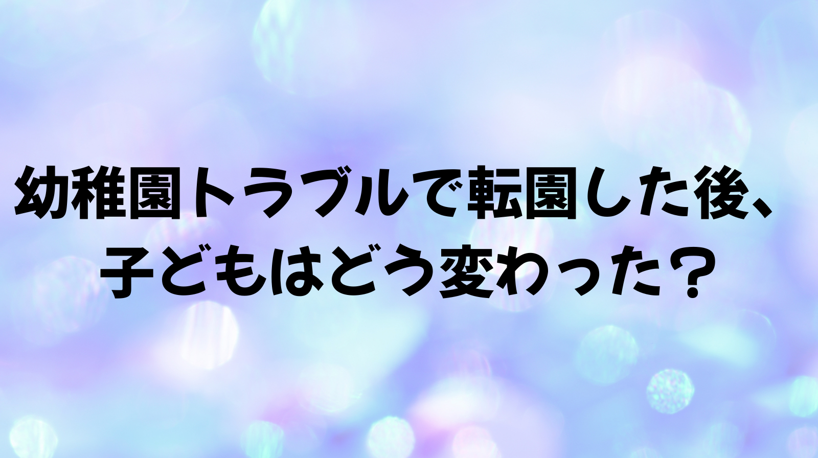 幼稚園トラブルで転園した後、子どもはどう変わった？